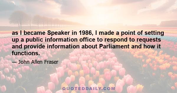 as I became Speaker in 1986, I made a point of setting up a public information office to respond to requests and provide information about Parliament and how it functions.