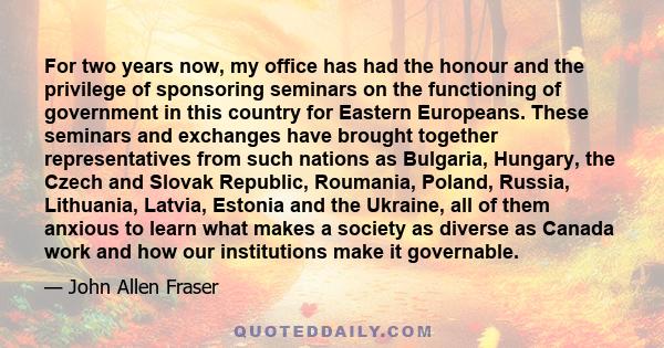 For two years now, my office has had the honour and the privilege of sponsoring seminars on the functioning of government in this country for Eastern Europeans. These seminars and exchanges have brought together