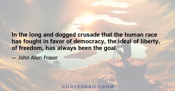 In the long and dogged crusade that the human race has fought in favor of democracy, the ideal of liberty, of freedom, has always been the goal.