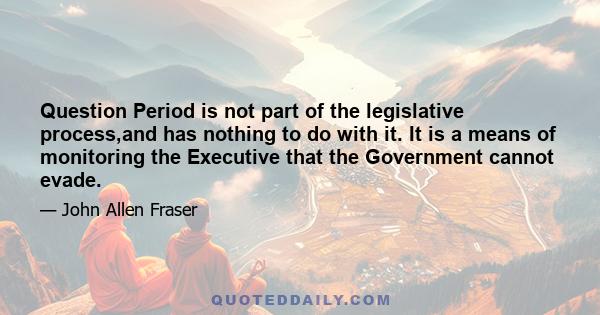 Question Period is not part of the legislative process,and has nothing to do with it. It is a means of monitoring the Executive that the Government cannot evade.