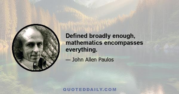 Defined broadly enough, mathematics encompasses everything.