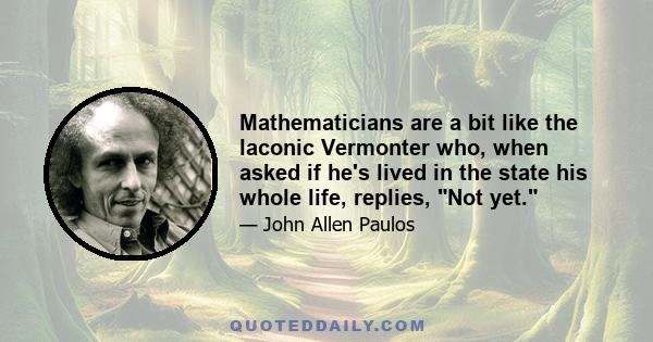 Mathematicians are a bit like the laconic Vermonter who, when asked if he's lived in the state his whole life, replies, Not yet.