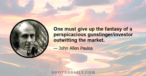 One must give up the fantasy of a perspicacious gunslinger/investor outwitting the market.