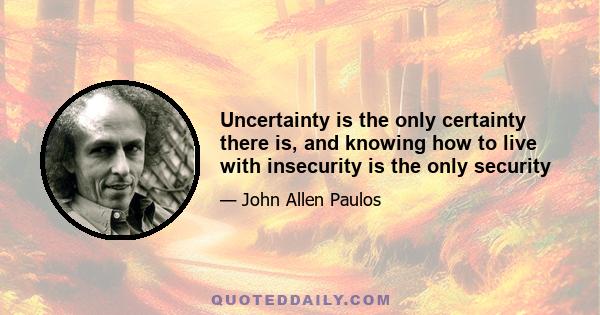 Uncertainty is the only certainty there is, and knowing how to live with insecurity is the only security