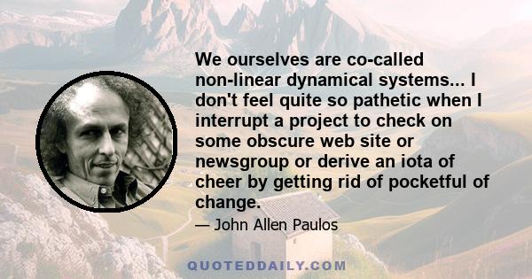 We ourselves are co-called non-linear dynamical systems... I don't feel quite so pathetic when I interrupt a project to check on some obscure web site or newsgroup or derive an iota of cheer by getting rid of pocketful