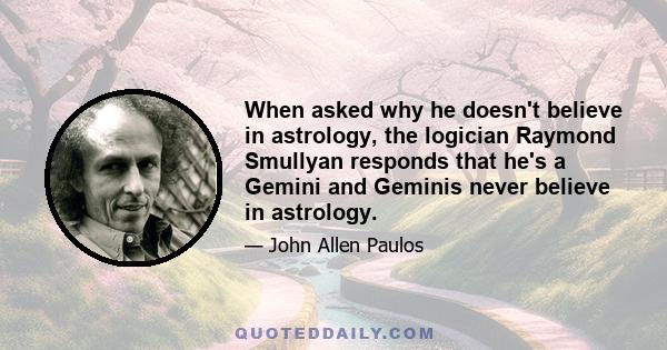 When asked why he doesn't believe in astrology, the logician Raymond Smullyan responds that he's a Gemini and Geminis never believe in astrology.