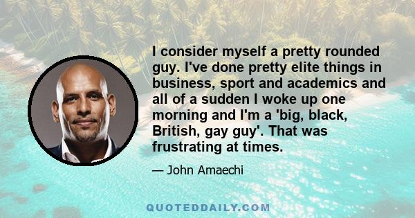 I consider myself a pretty rounded guy. I've done pretty elite things in business, sport and academics and all of a sudden I woke up one morning and I'm a 'big, black, British, gay guy'. That was frustrating at times.