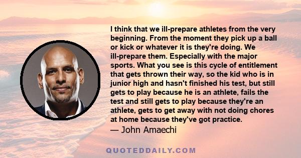 I think that we ill-prepare athletes from the very beginning. From the moment they pick up a ball or kick or whatever it is they're doing. We ill-prepare them. Especially with the major sports. What you see is this