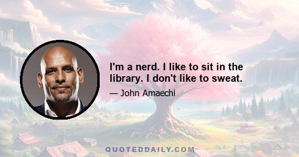 I'm a nerd. I like to sit in the library. I don't like to sweat.