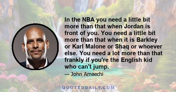 In the NBA you need a little bit more than that when Jordan is front of you. You need a little bit more than that when it is Barkley or Karl Malone or Shaq or whoever else. You need a lot more than that frankly if