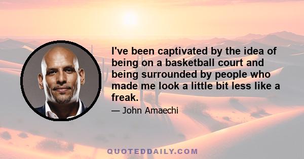 I've been captivated by the idea of being on a basketball court and being surrounded by people who made me look a little bit less like a freak.