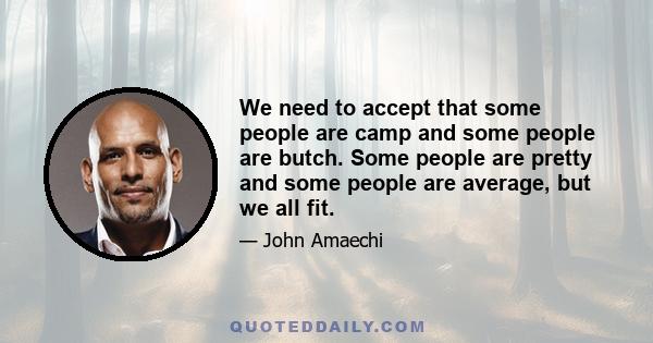 We need to accept that some people are camp and some people are butch. Some people are pretty and some people are average, but we all fit.