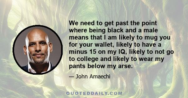 We need to get past the point where being black and a male means that I am likely to mug you for your wallet, likely to have a minus 15 on my IQ, likely to not go to college and likely to wear my pants below my arse.