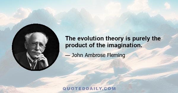 The evolution theory is purely the product of the imagination.