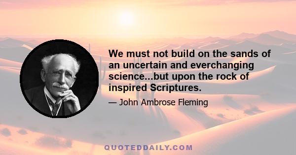 We must not build on the sands of an uncertain and everchanging science...but upon the rock of inspired Scriptures.