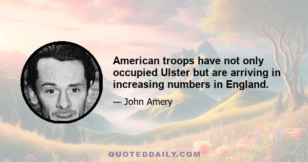 American troops have not only occupied Ulster but are arriving in increasing numbers in England.