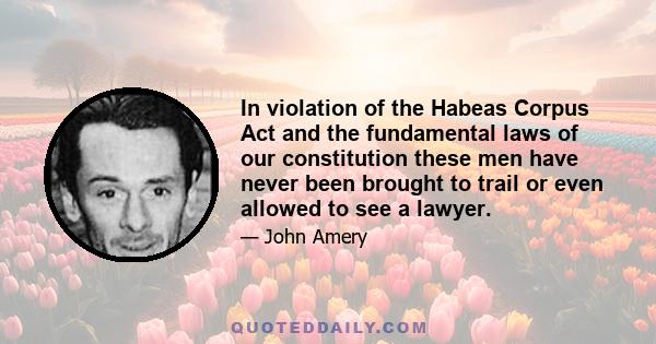 In violation of the Habeas Corpus Act and the fundamental laws of our constitution these men have never been brought to trail or even allowed to see a lawyer.