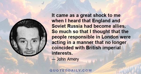 It came as a great shock to me when I heard that England and Soviet Russia had become allies. So much so that I thought that the people responsible in London were acting in a manner that no longer coincided with British 