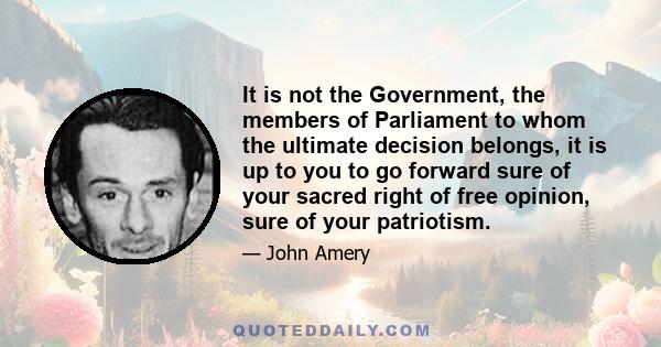 It is not the Government, the members of Parliament to whom the ultimate decision belongs, it is up to you to go forward sure of your sacred right of free opinion, sure of your patriotism.