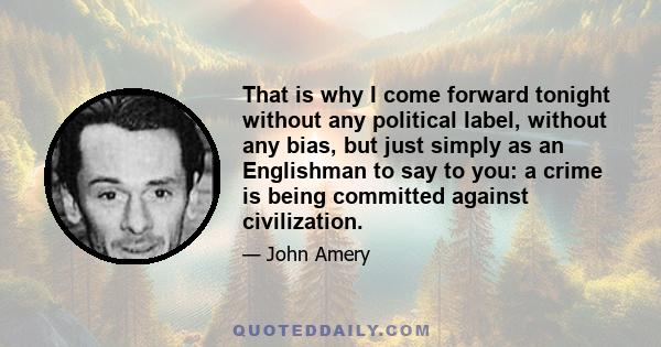 That is why I come forward tonight without any political label, without any bias, but just simply as an Englishman to say to you: a crime is being committed against civilization.