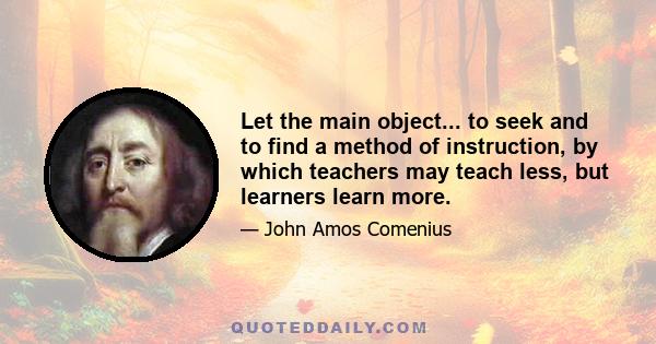 Let the main object... to seek and to find a method of instruction, by which teachers may teach less, but learners learn more.