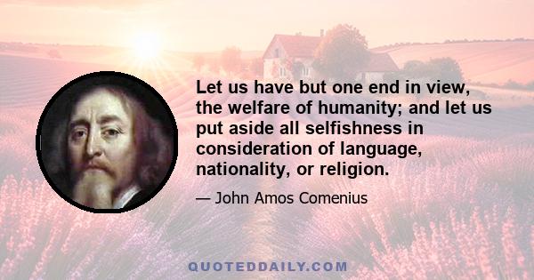 Let us have but one end in view, the welfare of humanity; and let us put aside all selfishness in consideration of language, nationality, or religion.