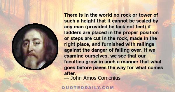 There is in the world no rock or tower of such a height that it cannot be scaled by any man (provided he lack not feet) if ladders are placed in the proper position or steps are cut in the rock, made in the right place, 