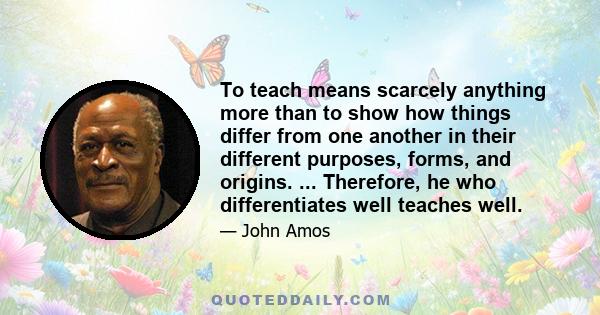 To teach means scarcely anything more than to show how things differ from one another in their different purposes, forms, and origins. ... Therefore, he who differentiates well teaches well.