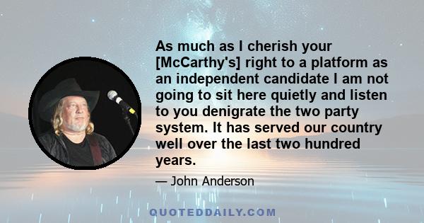 As much as I cherish your [McCarthy's] right to a platform as an independent candidate I am not going to sit here quietly and listen to you denigrate the two party system. It has served our country well over the last