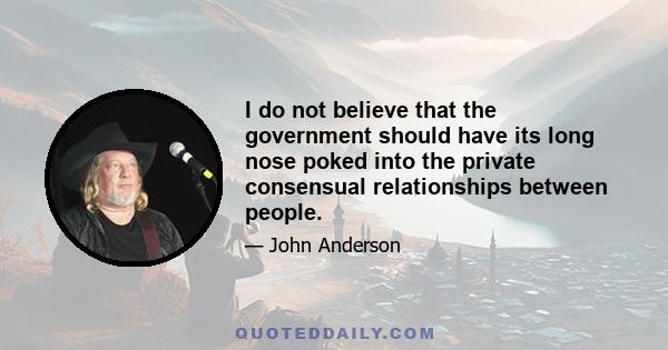 I do not believe that the government should have its long nose poked into the private consensual relationships between people.