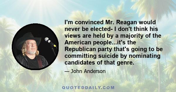 I'm convinced Mr. Reagan would never be elected- I don't think his views are held by a majority of the American people...it's the Republican party that's going to be committing suicide by nominating candidates of that