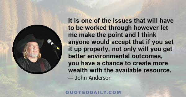 It is one of the issues that will have to be worked through however let me make the point and I think anyone would accept that if you set it up properly, not only will you get better environmental outcomes, you have a