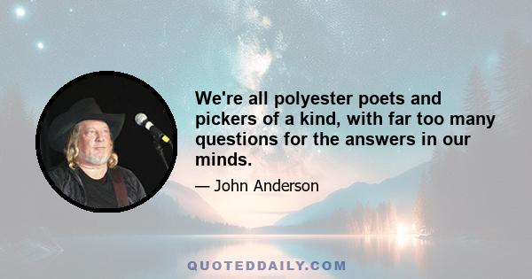 We're all polyester poets and pickers of a kind, with far too many questions for the answers in our minds.