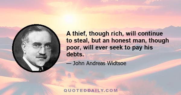 A thief, though rich, will continue to steal, but an honest man, though poor, will ever seek to pay his debts.