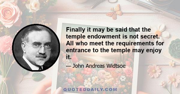 Finally it may be said that the temple endowment is not secret. All who meet the requirements for entrance to the temple may enjoy it.