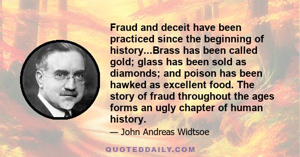 Fraud and deceit have been practiced since the beginning of history...Brass has been called gold; glass has been sold as diamonds; and poison has been hawked as excellent food. The story of fraud throughout the ages