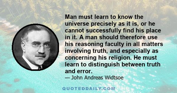 Man must learn to know the universe precisely as it is, or he cannot successfully find his place in it. A man should therefore use his reasoning faculty in all matters involving truth, and especially as concerning his