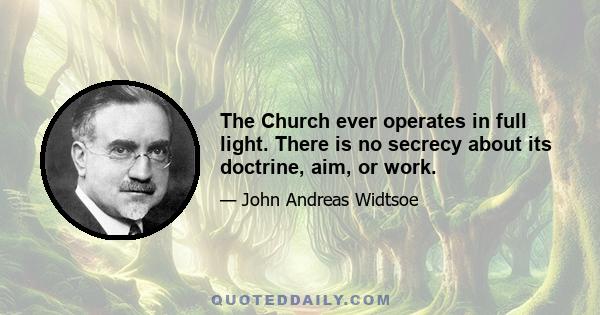 The Church ever operates in full light. There is no secrecy about its doctrine, aim, or work.