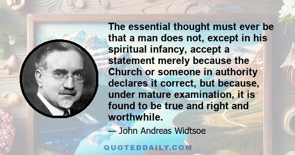 The essential thought must ever be that a man does not, except in his spiritual infancy, accept a statement merely because the Church or someone in authority declares it correct, but because, under mature examination,