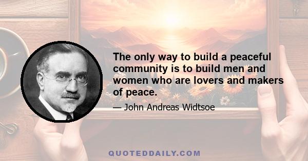 The only way to build a peaceful community is to build men and women who are lovers and makers of peace.