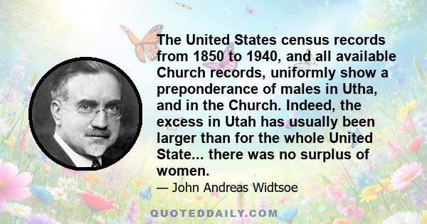 The United States census records from 1850 to 1940, and all available Church records, uniformly show a preponderance of males in Utha, and in the Church. Indeed, the excess in Utah has usually been larger than for the