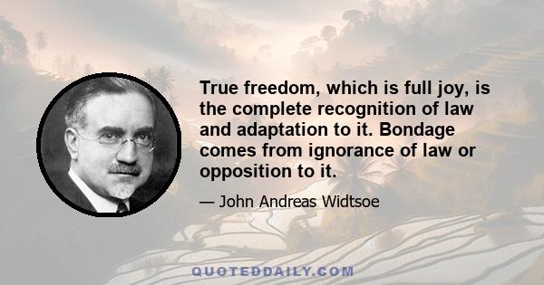 True freedom, which is full joy, is the complete recognition of law and adaptation to it. Bondage comes from ignorance of law or opposition to it.