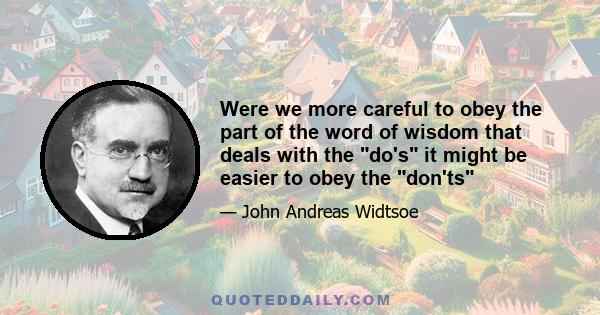 Were we more careful to obey the part of the word of wisdom that deals with the do's it might be easier to obey the don'ts