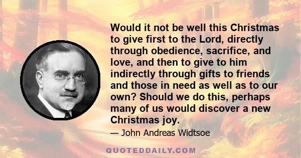 Would it not be well this Christmas to give first to the Lord, directly through obedience, sacrifice, and love, and then to give to him indirectly through gifts to friends and those in need as well as to our own? Should 