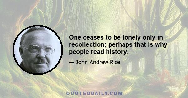 One ceases to be lonely only in recollection; perhaps that is why people read history.