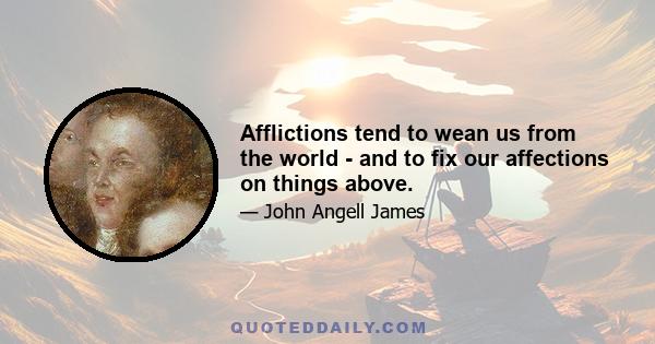 Afflictions tend to wean us from the world - and to fix our affections on things above.