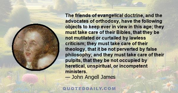 The friends of evangelical doctrine, and the advocates of orthodoxy, have the following objects to keep ever in view in this age; they must take care of their Bibles, that they be not mutilated or curtailed by lawless