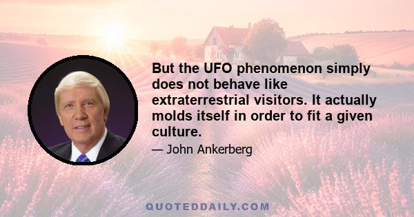 But the UFO phenomenon simply does not behave like extraterrestrial visitors. It actually molds itself in order to fit a given culture.