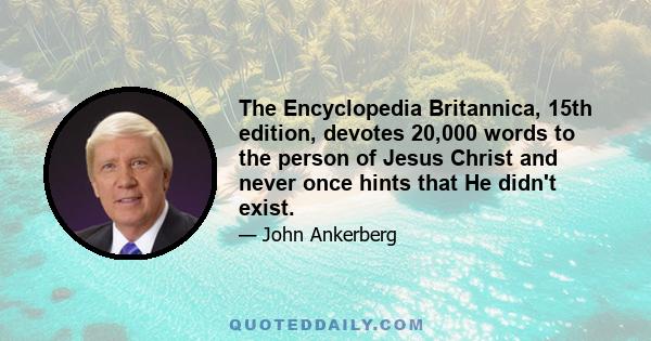 The Encyclopedia Britannica, 15th edition, devotes 20,000 words to the person of Jesus Christ and never once hints that He didn't exist.