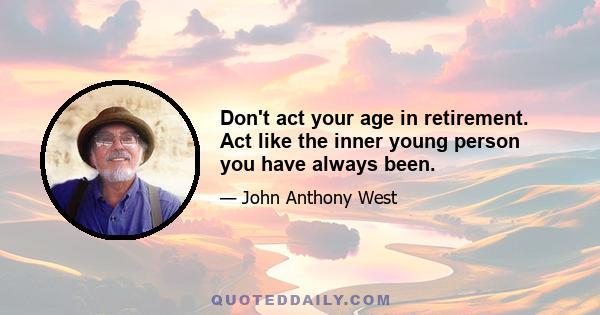 Don't act your age in retirement. Act like the inner young person you have always been.